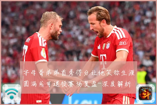 字母哥弟弟首秀得分让他笑称生涯圆满或可退役赛场复盘-深度解析