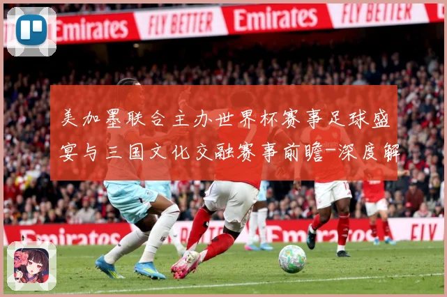美加墨联合主办世界杯赛事足球盛宴与三国文化交融赛事前瞻-深度解析