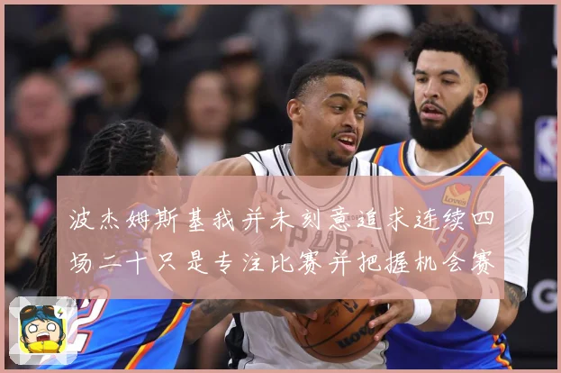 波杰姆斯基我并未刻意追求连续四场二十只是专注比赛并把握机会赛场复盘-深度解析