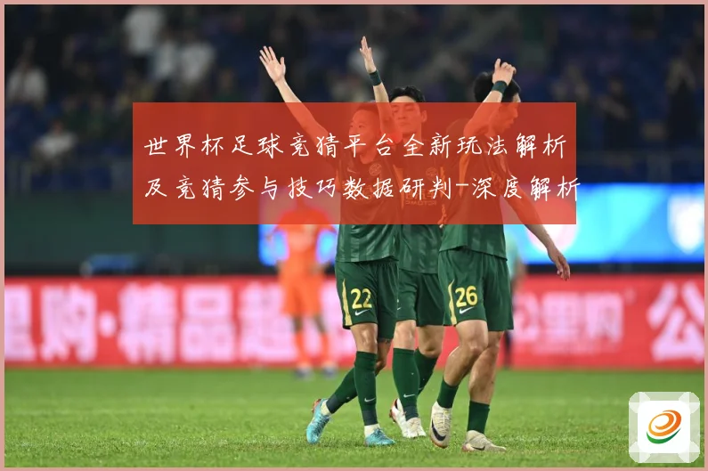世界杯足球竞猜平台全新玩法解析及竞猜参与技巧数据研判-深度解析