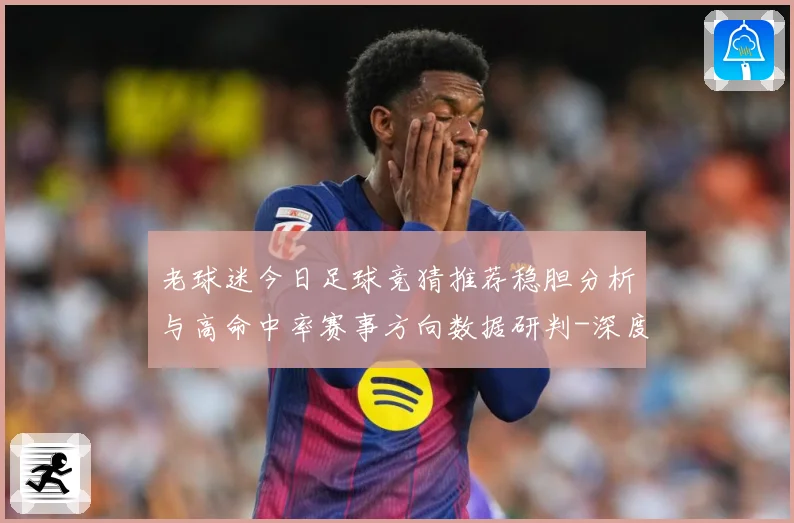 老球迷今日足球竞猜推荐稳胆分析与高命中率赛事方向数据研判-深度解析