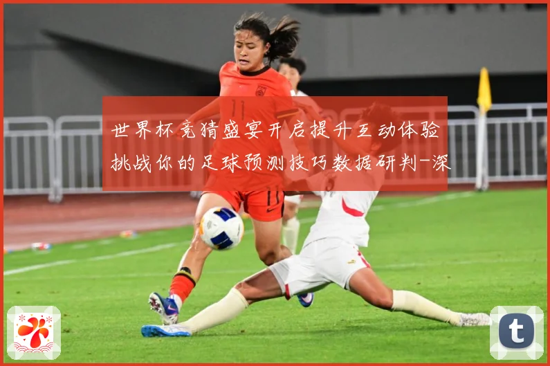 世界杯竞猜盛宴开启提升互动体验挑战你的足球预测技巧数据研判-深度解析