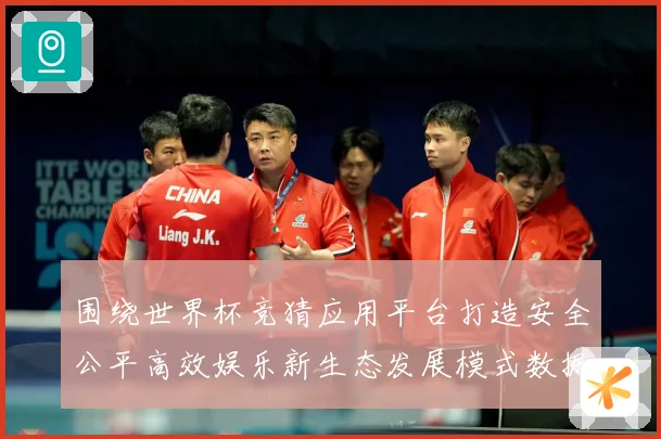 围绕世界杯竞猜应用平台打造安全公平高效娱乐新生态发展模式数据研判-深度解析