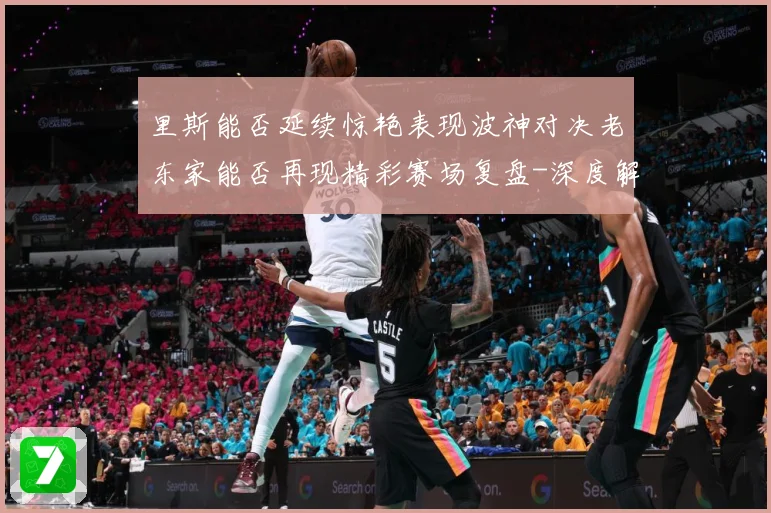 里斯能否延续惊艳表现波神对决老东家能否再现精彩赛场复盘-深度解析