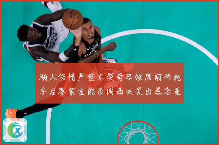 湖人伤情严重东契奇恐缺席前两轮季后赛紫金能否闯西决复出悬念重赛场复盘-深度解析