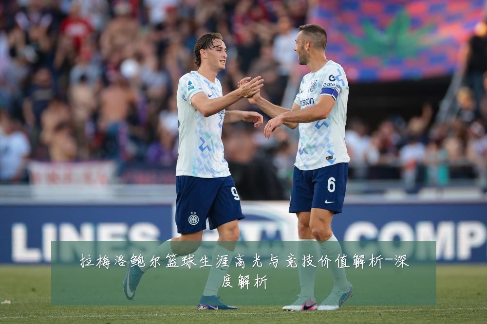 拉梅洛鲍尔篮球生涯高光与竞技价值解析-深度解析
