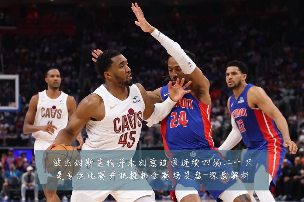 波杰姆斯基我并未刻意追求连续四场二十只是专注比赛并把握机会赛场复盘-深度解析