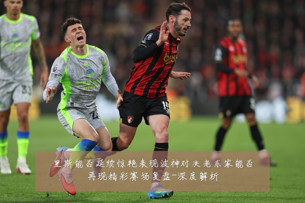 里斯能否延续惊艳表现波神对决老东家能否再现精彩赛场复盘-深度解析