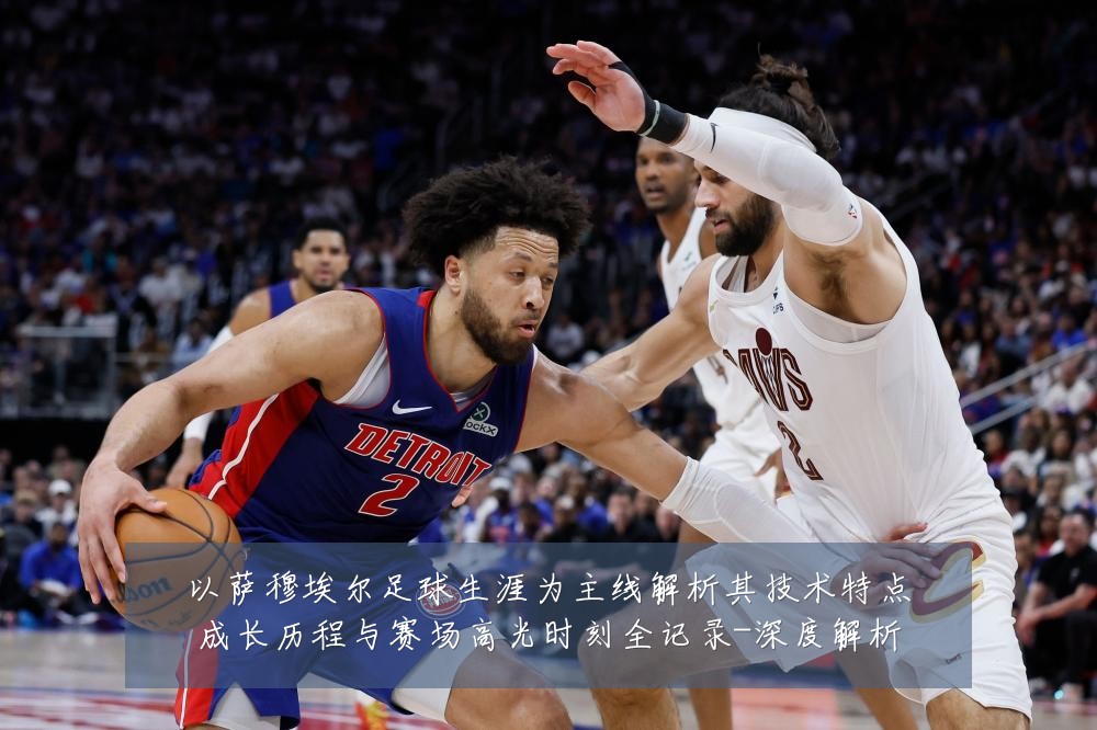 以萨穆埃尔足球生涯为主线解析其技术特点成长历程与赛场高光时刻全记录-深度解析