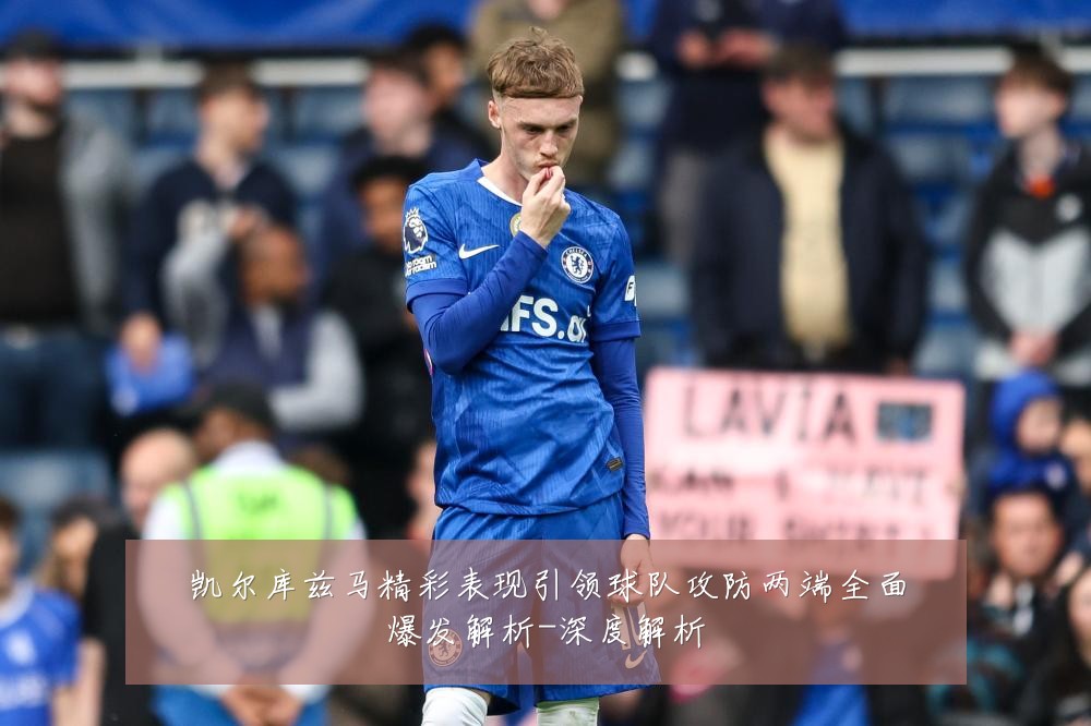 凯尔库兹马精彩表现引领球队攻防两端全面爆发解析-深度解析