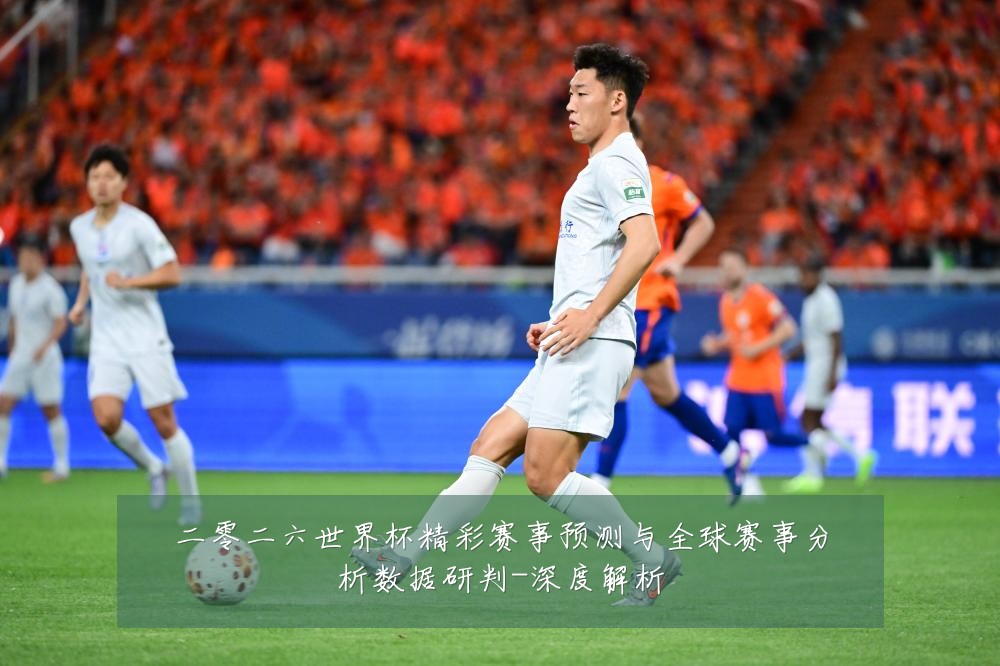 二零二六世界杯精彩赛事预测与全球赛事分析数据研判-深度解析