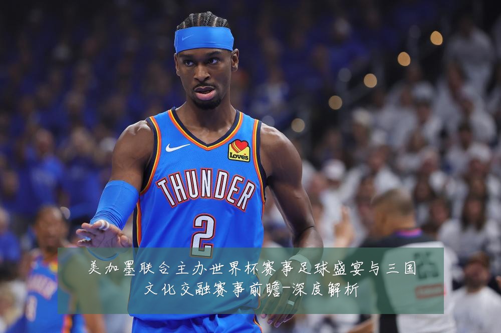 美加墨联合主办世界杯赛事足球盛宴与三国文化交融赛事前瞻-深度解析
