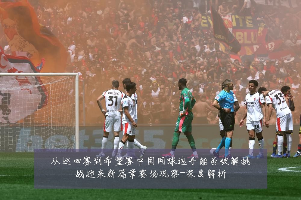 从巡回赛到希望赛中国网球选手能否破解挑战迎来新篇章赛场观察-深度解析
