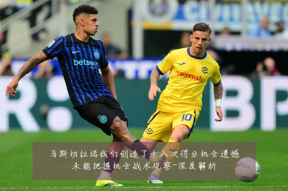 马斯切拉诺我们创造了十八次得分机会遗憾未能把握机会战术观察-深度解析